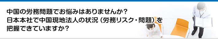 中国の労務問題でお悩みはありませんか？日本本社で中国現地法人の状況（労務リスク・問題）を把握できていますか？